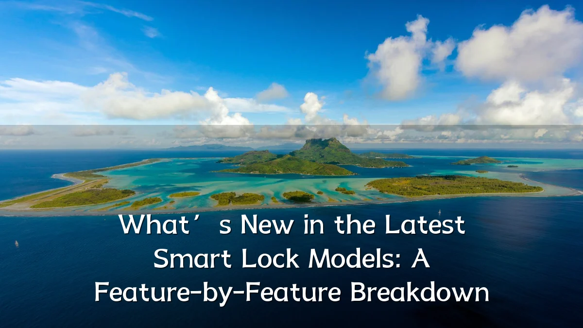 What’s New in the Latest Smart Lock Models: A Feature-by-Feature Breakdown